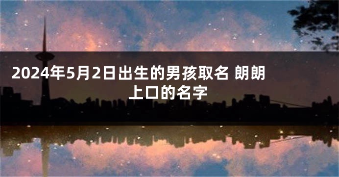 2024年5月2日出生的男孩取名 朗朗上口的名字