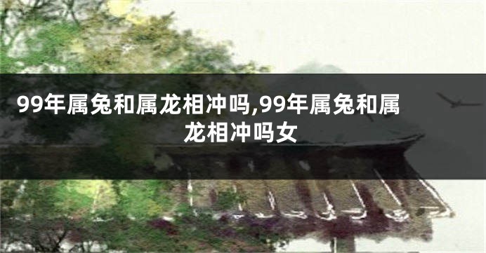 99年属兔和属龙相冲吗,99年属兔和属龙相冲吗女