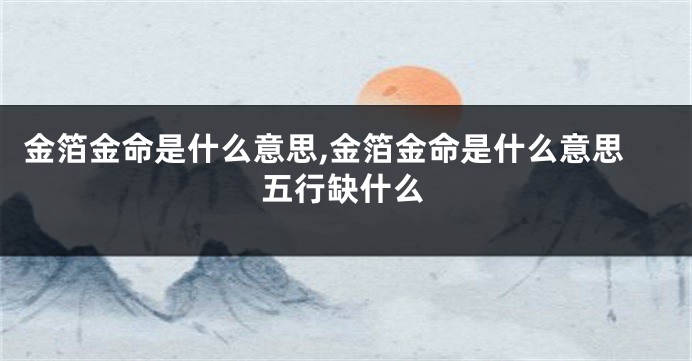 金箔金命是什么意思,金箔金命是什么意思五行缺什么