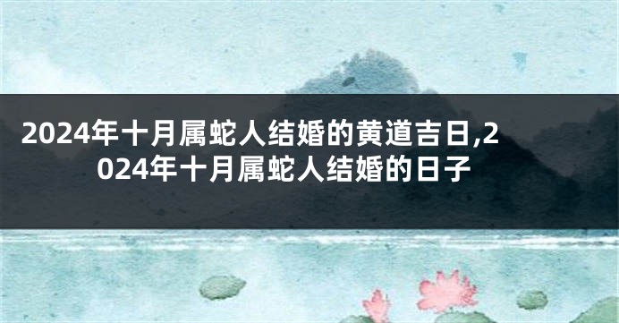 2024年十月属蛇人结婚的黄道吉日,2024年十月属蛇人结婚的日子