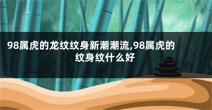 98属虎的龙纹纹身新潮潮流,98属虎的纹身纹什么好