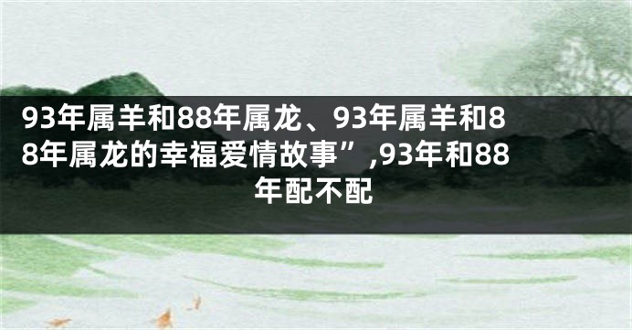 93年属羊和88年属龙、93年属羊和88年属龙的幸福爱情故事”,93年和88年配不配