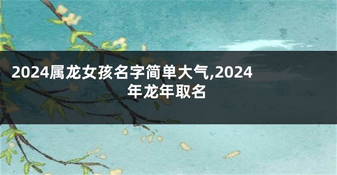 2024属龙女孩名字简单大气,2024年龙年取名