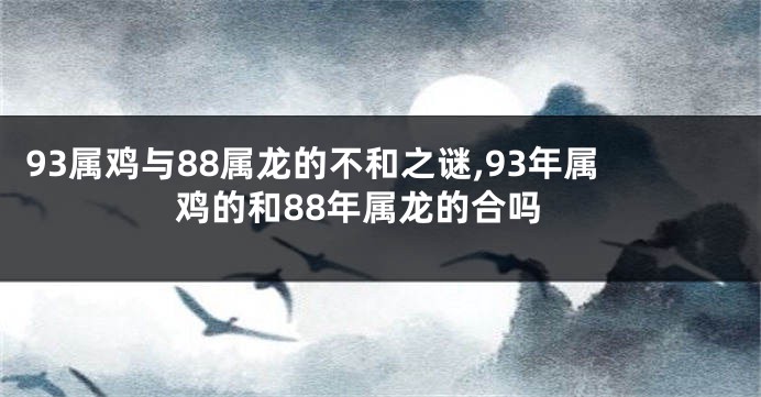 93属鸡与88属龙的不和之谜,93年属鸡的和88年属龙的合吗