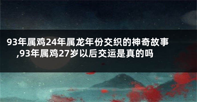 93年属鸡24年属龙年份交织的神奇故事,93年属鸡27岁以后交运是真的吗