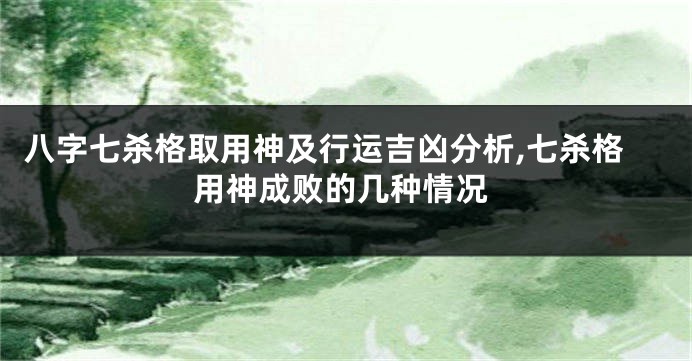 八字七杀格取用神及行运吉凶分析,七杀格用神成败的几种情况