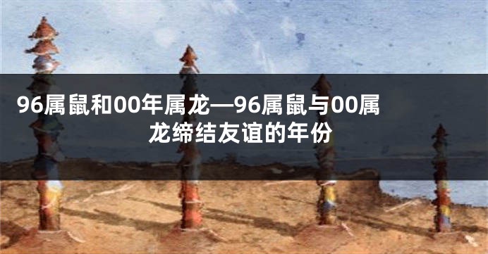 96属鼠和00年属龙—96属鼠与00属龙缔结友谊的年份