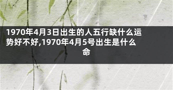 1970年4月3日出生的人五行缺什么运势好不好,1970年4月5号出生是什么命