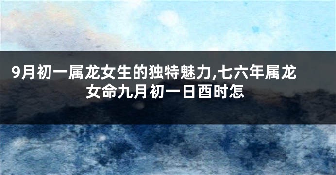 9月初一属龙女生的独特魅力,七六年属龙女命九月初一日酉时怎