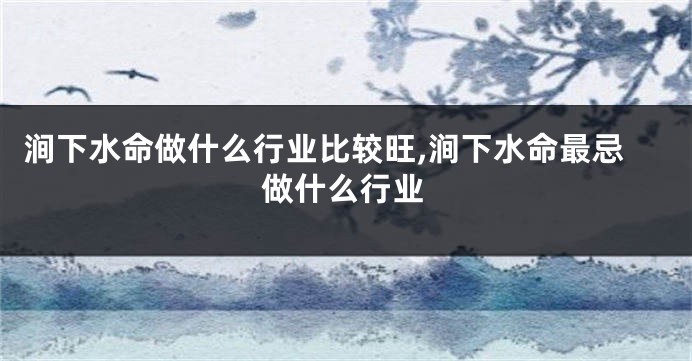 涧下水命做什么行业比较旺,涧下水命最忌做什么行业