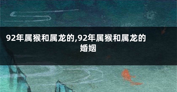 92年属猴和属龙的,92年属猴和属龙的婚姻