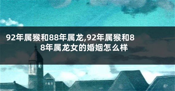 92年属猴和88年属龙,92年属猴和88年属龙女的婚姻怎么样