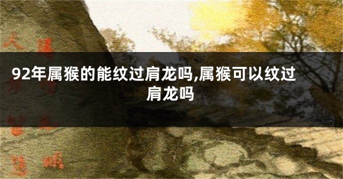 92年属猴的能纹过肩龙吗,属猴可以纹过肩龙吗