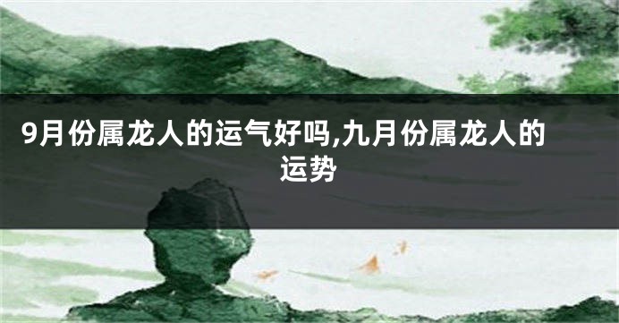 9月份属龙人的运气好吗,九月份属龙人的运势