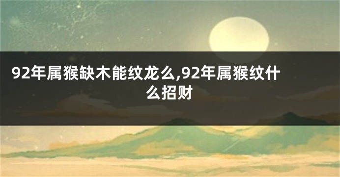 92年属猴缺木能纹龙么,92年属猴纹什么招财