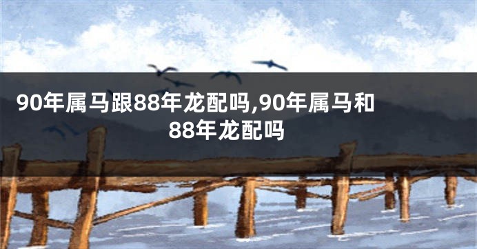 90年属马跟88年龙配吗,90年属马和88年龙配吗