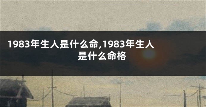 1983年生人是什么命,1983年生人是什么命格