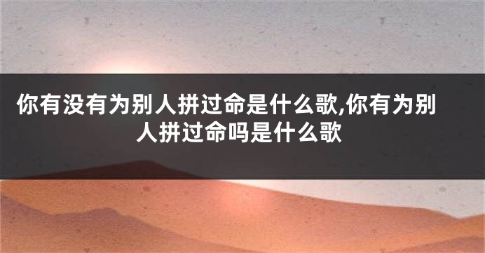 你有没有为别人拼过命是什么歌,你有为别人拼过命吗是什么歌