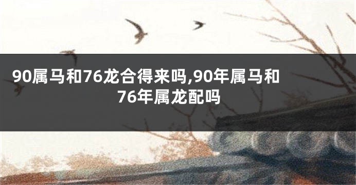 90属马和76龙合得来吗,90年属马和76年属龙配吗