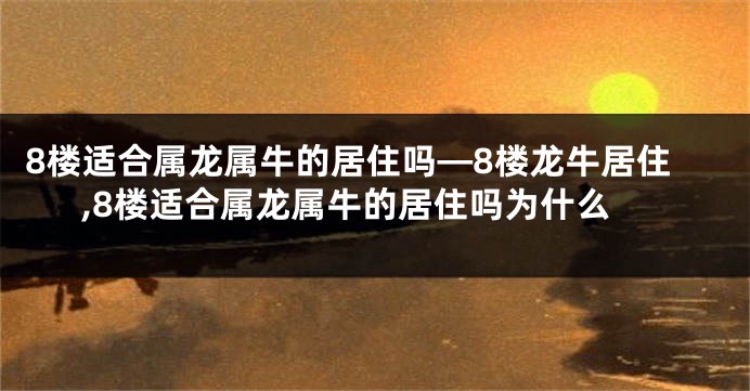 8楼适合属龙属牛的居住吗—8楼龙牛居住,8楼适合属龙属牛的居住吗为什么