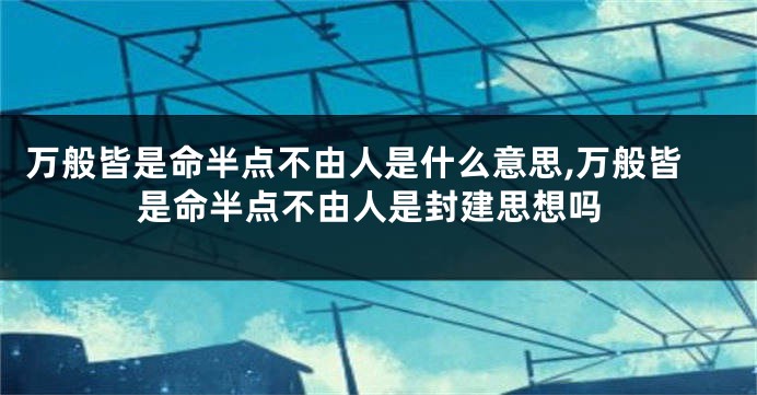 万般皆是命半点不由人是什么意思,万般皆是命半点不由人是封建思想吗