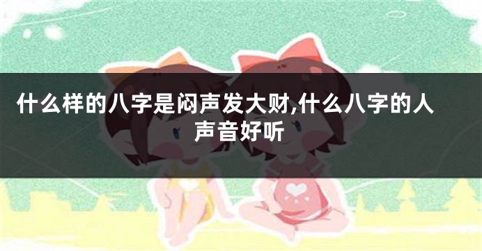 什么样的八字是闷声发大财,什么八字的人声音好听