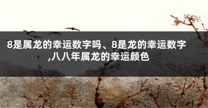 8是属龙的幸运数字吗、8是龙的幸运数字,八八年属龙的幸运颜色