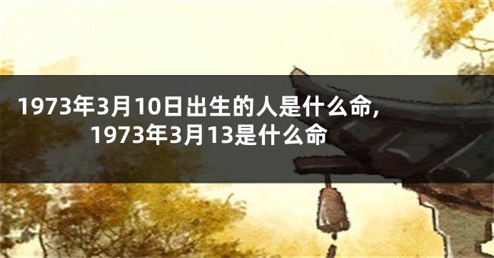 1973年3月10日出生的人是什么命,1973年3月13是什么命