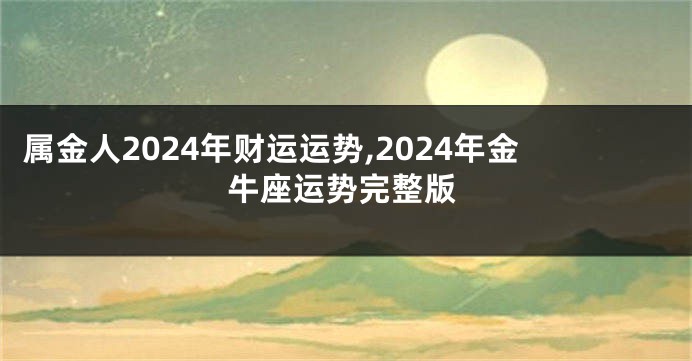 属金人2024年财运运势,2024年金牛座运势完整版