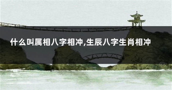 什么叫属相八字相冲,生辰八字生肖相冲