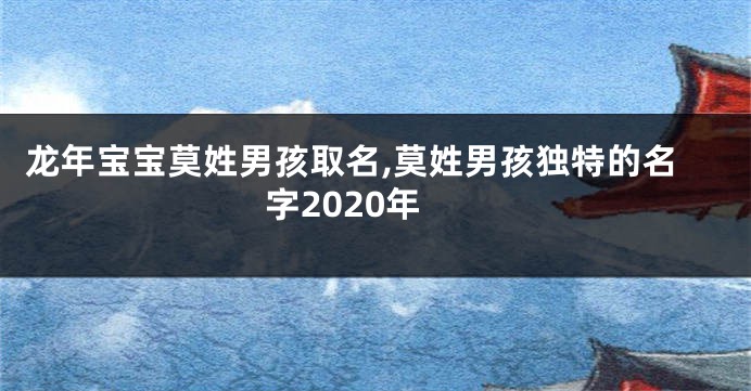 龙年宝宝莫姓男孩取名,莫姓男孩独特的名字2020年