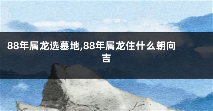 88年属龙选墓地,88年属龙住什么朝向吉