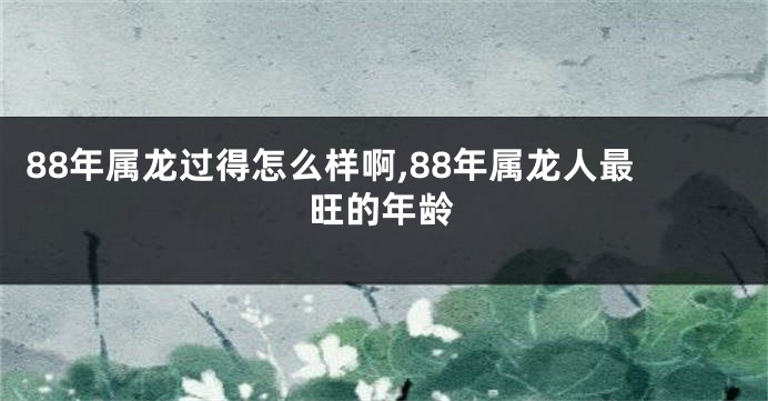 88年属龙过得怎么样啊,88年属龙人最旺的年龄