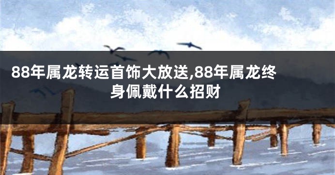 88年属龙转运首饰大放送,88年属龙终身佩戴什么招财