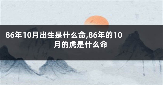 86年10月出生是什么命,86年的10月的虎是什么命