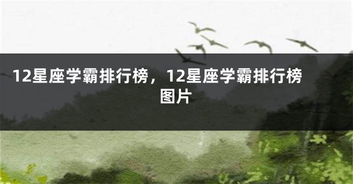 12星座学霸排行榜，12星座学霸排行榜图片