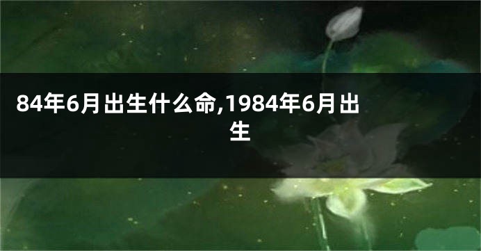 84年6月出生什么命,1984年6月出生