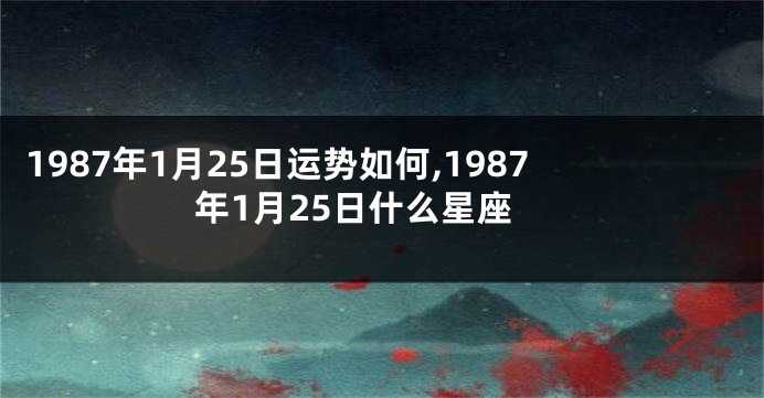 1987年1月25日运势如何,1987年1月25日什么星座