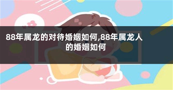 88年属龙的对待婚姻如何,88年属龙人的婚姻如何