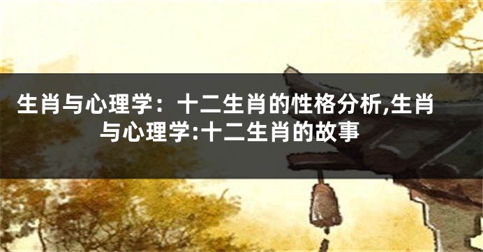 生肖与心理学：十二生肖的性格分析,生肖与心理学:十二生肖的故事