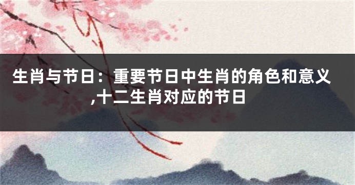 生肖与节日：重要节日中生肖的角色和意义,十二生肖对应的节日