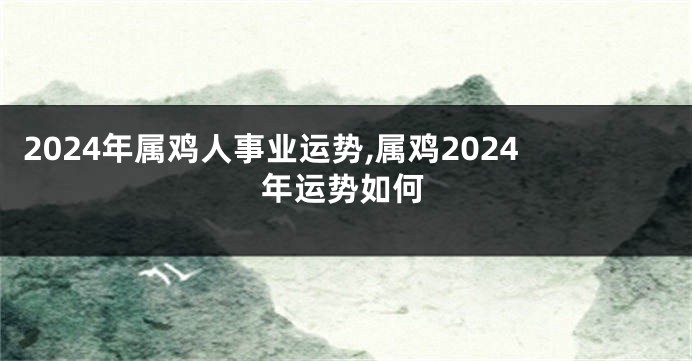 2024年属鸡人事业运势,属鸡2024年运势如何