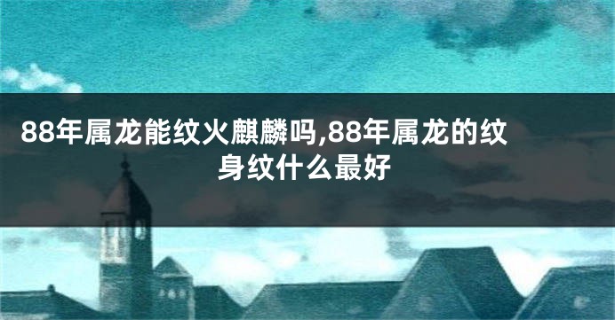 88年属龙能纹火麒麟吗,88年属龙的纹身纹什么最好