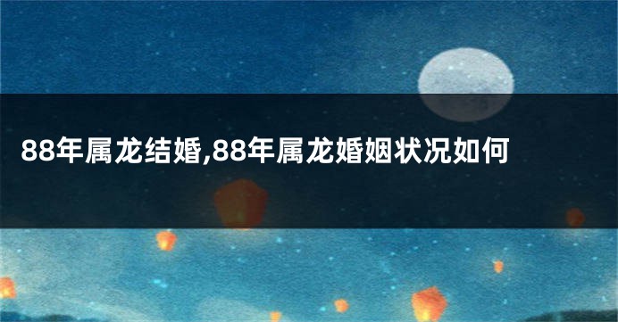 88年属龙结婚,88年属龙婚姻状况如何