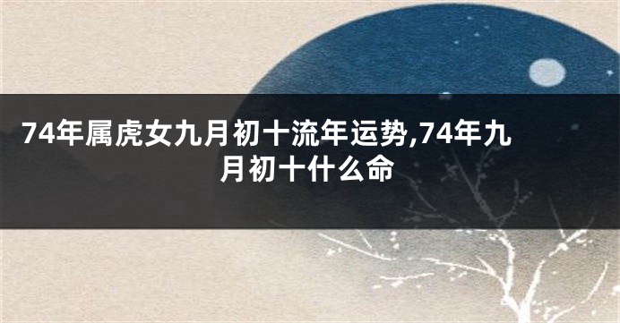 74年属虎女九月初十流年运势,74年九月初十什么命