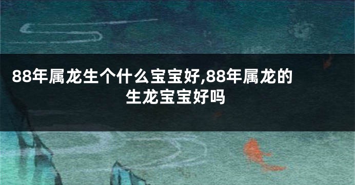 88年属龙生个什么宝宝好,88年属龙的生龙宝宝好吗