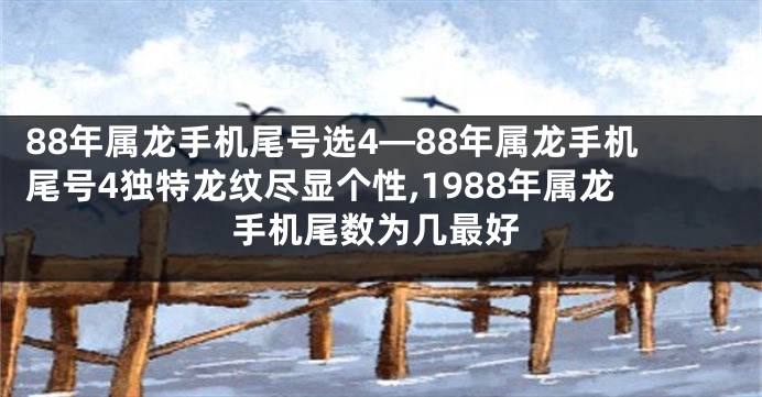 88年属龙手机尾号选4—88年属龙手机尾号4独特龙纹尽显个性,1988年属龙手机尾数为几最好