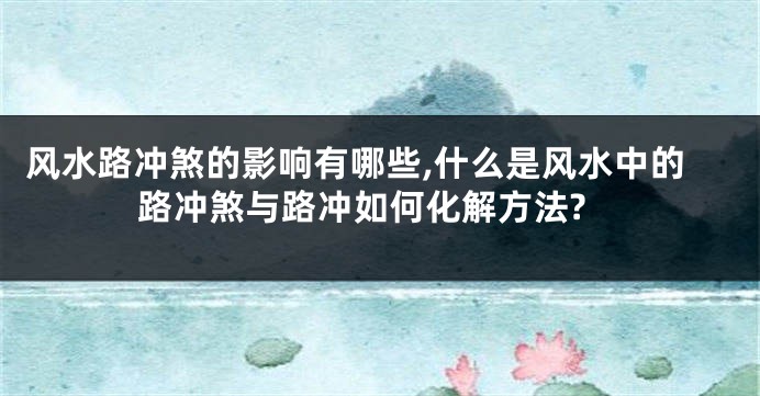 风水路冲煞的影响有哪些,什么是风水中的路冲煞与路冲如何化解方法?