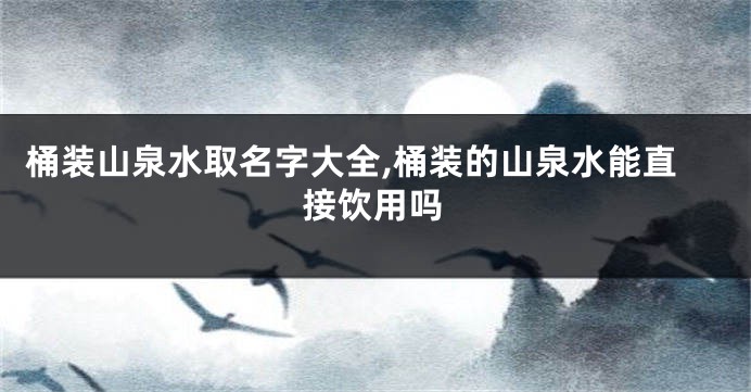 桶装山泉水取名字大全,桶装的山泉水能直接饮用吗