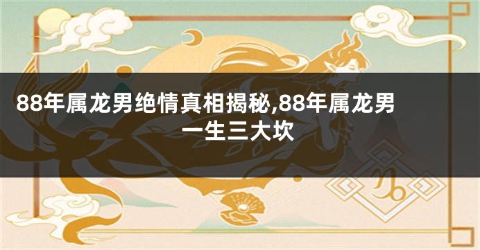 88年属龙男绝情真相揭秘,88年属龙男一生三大坎